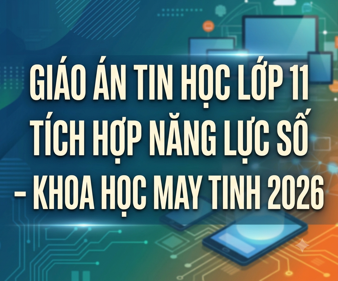 GIÁO ÁN TIN HỌC LỚP 11 TÍCH HỢP NĂNG LỰC SỐ - KHOA HOC MAY TINH